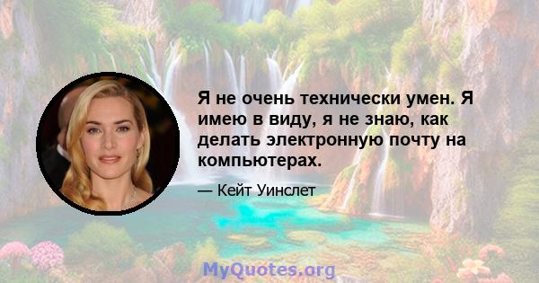 Я не очень технически умен. Я имею в виду, я не знаю, как делать электронную почту на компьютерах.