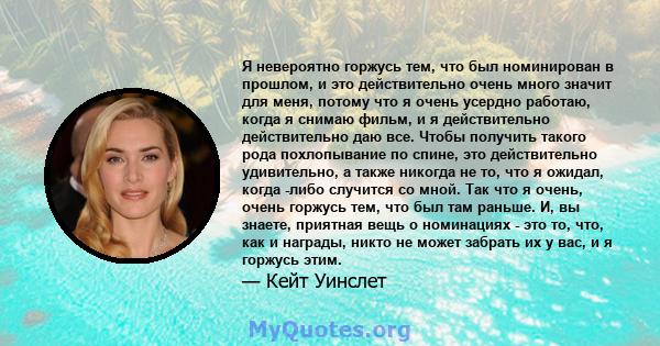 Я невероятно горжусь тем, что был номинирован в прошлом, и это действительно очень много значит для меня, потому что я очень усердно работаю, когда я снимаю фильм, и я действительно действительно даю все. Чтобы получить 