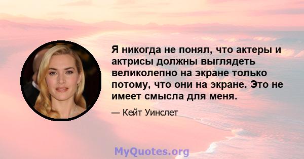 Я никогда не понял, что актеры и актрисы должны выглядеть великолепно на экране только потому, что они на экране. Это не имеет смысла для меня.