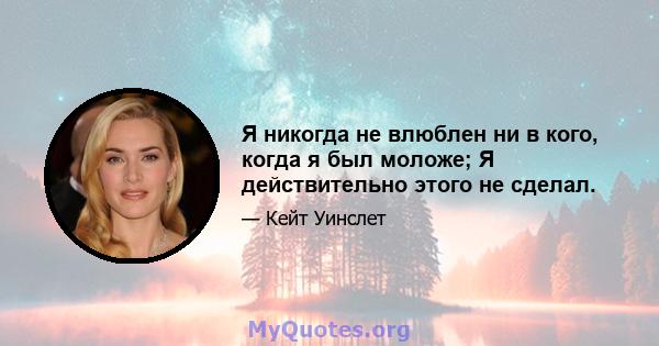 Я никогда не влюблен ни в кого, когда я был моложе; Я действительно этого не сделал.