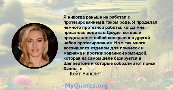 Я никогда раньше не работал с протезированием в таком роде. Я проделал немного протезной работы, когда мне пришлось родить в Джуде, который представляет собой совершенно другой набор протезирования. Но я так много