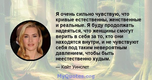 Я очень сильно чувствую, что кривые естественны, женственные и реальные. Я буду продолжать надеяться, что женщины смогут верить в себя за то, кто они находятся внутри, и не чувствуют себя под таким невероятным