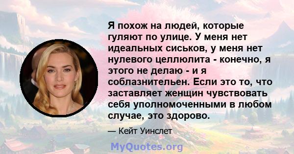 Я похож на людей, которые гуляют по улице. У меня нет идеальных сиськов, у меня нет нулевого целлюлита - конечно, я этого не делаю - и я соблазнительен. Если это то, что заставляет женщин чувствовать себя