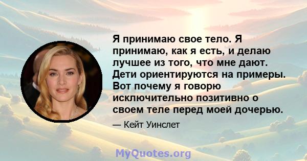 Я принимаю свое тело. Я принимаю, как я есть, и делаю лучшее из того, что мне дают. Дети ориентируются на примеры. Вот почему я говорю исключительно позитивно о своем теле перед моей дочерью.