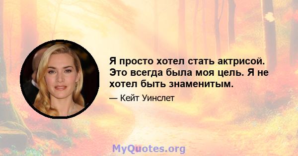 Я просто хотел стать актрисой. Это всегда была моя цель. Я не хотел быть знаменитым.