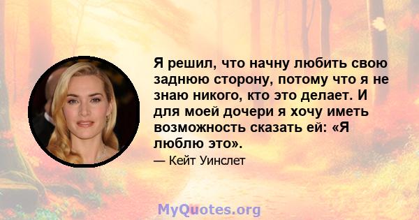 Я решил, что начну любить свою заднюю сторону, потому что я не знаю никого, кто это делает. И для моей дочери я хочу иметь возможность сказать ей: «Я люблю это».