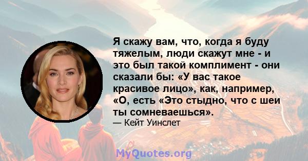 Я скажу вам, что, когда я буду тяжелым, люди скажут мне - и это был такой комплимент - они сказали бы: «У вас такое красивое лицо», как, например, «О, есть «Это стыдно, что с шеи ты сомневаешься».