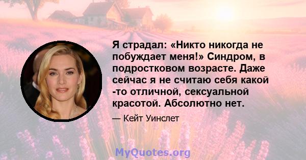 Я страдал: «Никто никогда не побуждает меня!» Синдром, в подростковом возрасте. Даже сейчас я не считаю себя какой -то отличной, сексуальной красотой. Абсолютно нет.