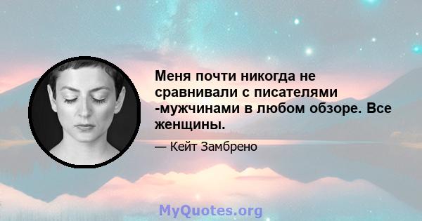 Меня почти никогда не сравнивали с писателями -мужчинами в любом обзоре. Все женщины.