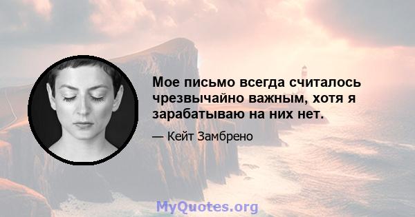 Мое письмо всегда считалось чрезвычайно важным, хотя я зарабатываю на них нет.