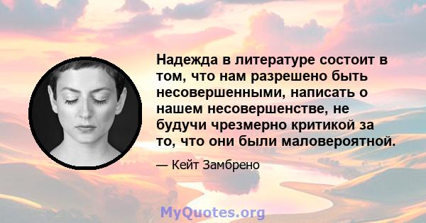 Надежда в литературе состоит в том, что нам разрешено быть несовершенными, написать о нашем несовершенстве, не будучи чрезмерно критикой за то, что они были маловероятной.