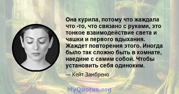 Она курила, потому что жаждала что -то, что связано с руками, это тонкое взаимодействие света и чашки и первого вдыхания. Жаждет повторения этого. Иногда было так сложно быть в комнате, наедине с самим собой. Чтобы