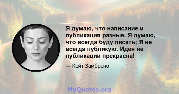 Я думаю, что написание и публикация разные. Я думаю, что всегда буду писать; Я не всегда публикую. Идея не публикации прекрасна!