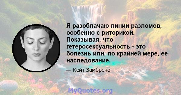 Я разоблачаю линии разломов, особенно с риторикой. Показывая, что гетеросексуальность - это болезнь или, по крайней мере, ее наследование.