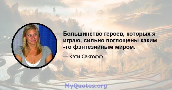 Большинство героев, которых я играю, сильно поглощены каким -то фэнтезийным миром.