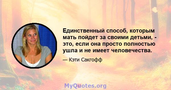 Единственный способ, которым мать пойдет за своими детьми, - это, если она просто полностью ушла и не имеет человечества.