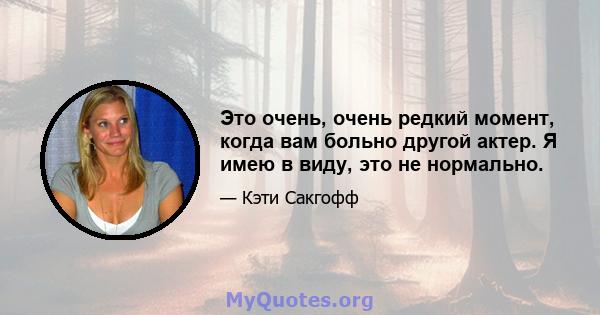 Это очень, очень редкий момент, когда вам больно другой актер. Я имею в виду, это не нормально.