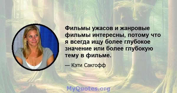 Фильмы ужасов и жанровые фильмы интересны, потому что я всегда ищу более глубокое значение или более глубокую тему в фильме.