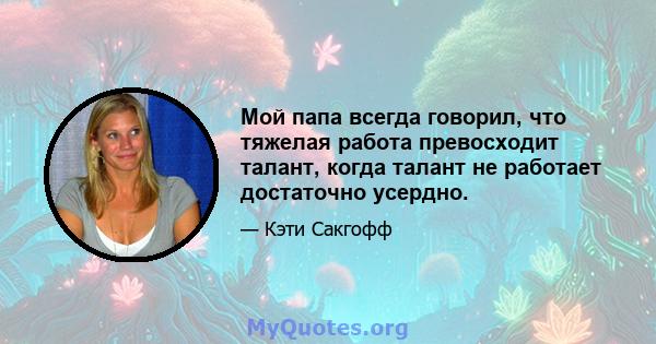 Мой папа всегда говорил, что тяжелая работа превосходит талант, когда талант не работает достаточно усердно.