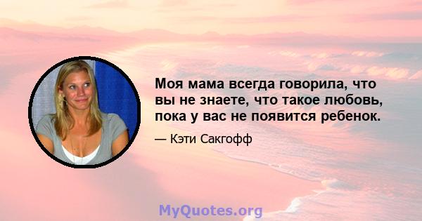 Моя мама всегда говорила, что вы не знаете, что такое любовь, пока у вас не появится ребенок.