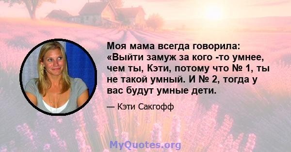 Моя мама всегда говорила: «Выйти замуж за кого -то умнее, чем ты, Кэти, потому что № 1, ты не такой умный. И № 2, тогда у вас будут умные дети.