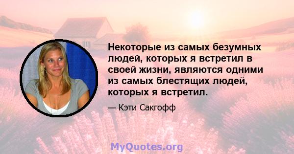 Некоторые из самых безумных людей, которых я встретил в своей жизни, являются одними из самых блестящих людей, которых я встретил.