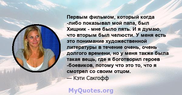 Первым фильмом, который когда -либо показывал мой папа, был Хищник - мне было пять. И я думаю, что вторым был челюсти. У меня есть это понимание художественной литературы в течение очень, очень долгого времени, но у