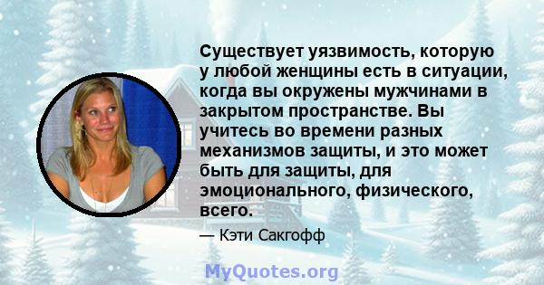 Существует уязвимость, которую у любой женщины есть в ситуации, когда вы окружены мужчинами в закрытом пространстве. Вы учитесь во времени разных механизмов защиты, и это может быть для защиты, для эмоционального,