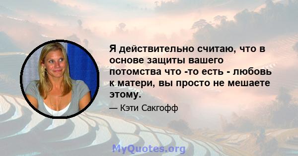 Я действительно считаю, что в основе защиты вашего потомства что -то есть - любовь к матери, вы просто не мешаете этому.