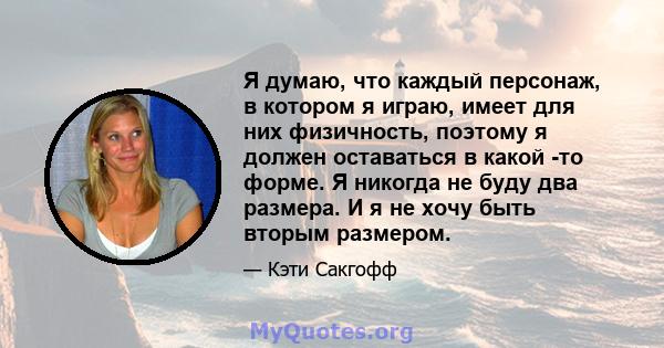 Я думаю, что каждый персонаж, в котором я играю, имеет для них физичность, поэтому я должен оставаться в какой -то форме. Я никогда не буду два размера. И я не хочу быть вторым размером.