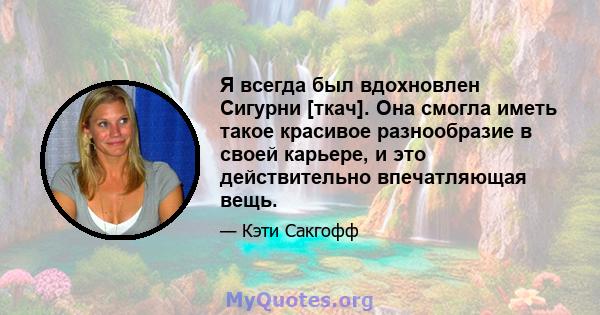 Я всегда был вдохновлен Сигурни [ткач]. Она смогла иметь такое красивое разнообразие в своей карьере, и это действительно впечатляющая вещь.