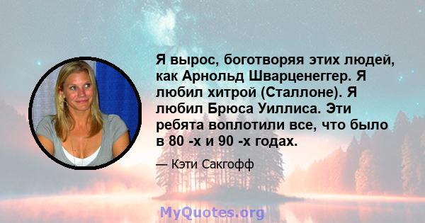 Я вырос, боготворяя этих людей, как Арнольд Шварценеггер. Я любил хитрой (Сталлоне). Я любил Брюса Уиллиса. Эти ребята воплотили все, что было в 80 -х и 90 -х годах.