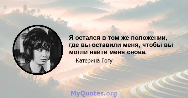 Я остался в том же положении, где вы оставили меня, чтобы вы могли найти меня снова.