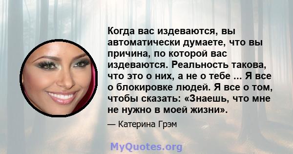 Когда вас издеваются, вы автоматически думаете, что вы причина, по которой вас издеваются. Реальность такова, что это о них, а не о тебе ... Я все о блокировке людей. Я все о том, чтобы сказать: «Знаешь, что мне не