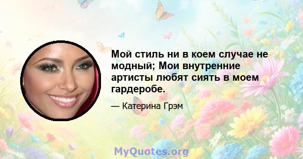 Мой стиль ни в коем случае не модный; Мои внутренние артисты любят сиять в моем гардеробе.