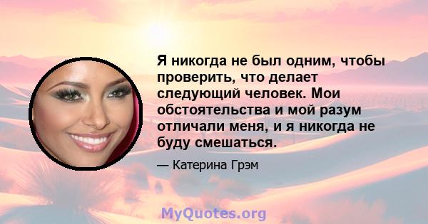 Я никогда не был одним, чтобы проверить, что делает следующий человек. Мои обстоятельства и мой разум отличали меня, и я никогда не буду смешаться.