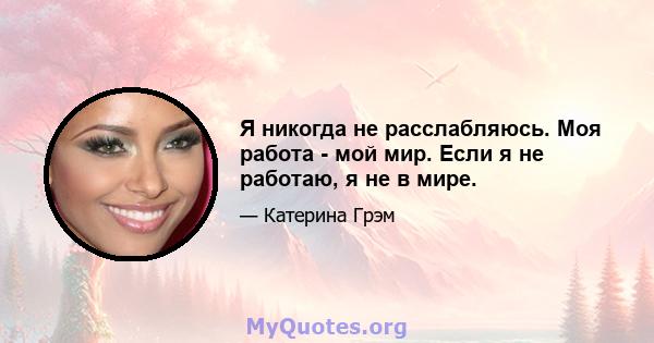 Я никогда не расслабляюсь. Моя работа - мой мир. Если я не работаю, я не в мире.