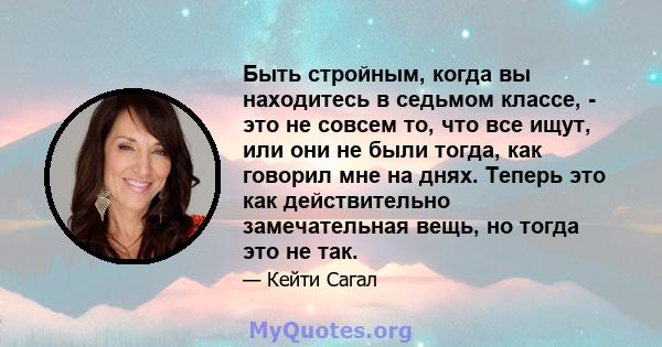 Быть стройным, когда вы находитесь в седьмом классе, - это не совсем то, что все ищут, или они не были тогда, как говорил мне на днях. Теперь это как действительно замечательная вещь, но тогда это не так.