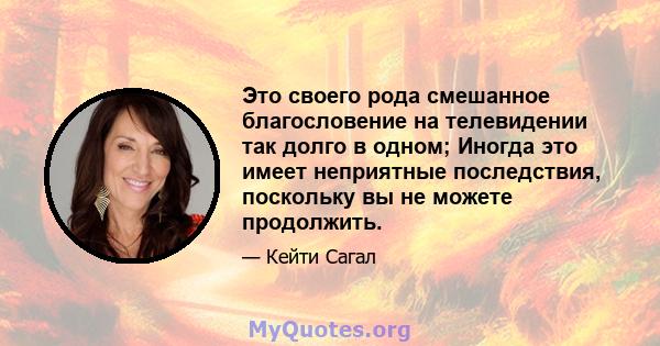 Это своего рода смешанное благословение на телевидении так долго в одном; Иногда это имеет неприятные последствия, поскольку вы не можете продолжить.