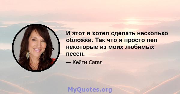 И этот я хотел сделать несколько обложки. Так что я просто пел некоторые из моих любимых песен.