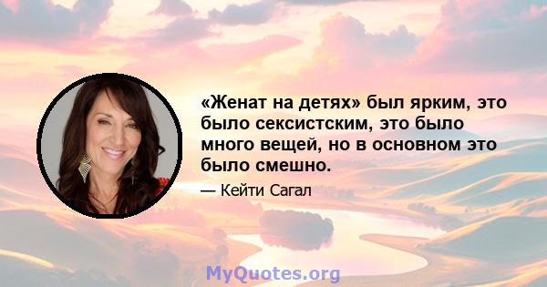 «Женат на детях» был ярким, это было сексистским, это было много вещей, но в основном это было смешно.