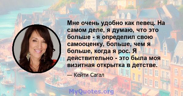 Мне очень удобно как певец. На самом деле, я думаю, что это больше - я определил свою самооценку, больше, чем я больше, когда я рос. Я действительно - это была моя визитная открытка в детстве.