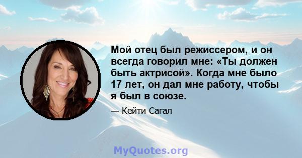 Мой отец был режиссером, и он всегда говорил мне: «Ты должен быть актрисой». Когда мне было 17 лет, он дал мне работу, чтобы я был в союзе.