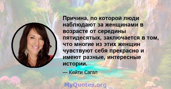 Причина, по которой люди наблюдают за женщинами в возрасте от середины пятидесятых, заключается в том, что многие из этих женщин чувствуют себя прекрасно и имеют разные, интересные истории.