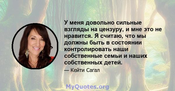 У меня довольно сильные взгляды на цензуру, и мне это не нравится. Я считаю, что мы должны быть в состоянии контролировать наши собственные семьи и наших собственных детей.