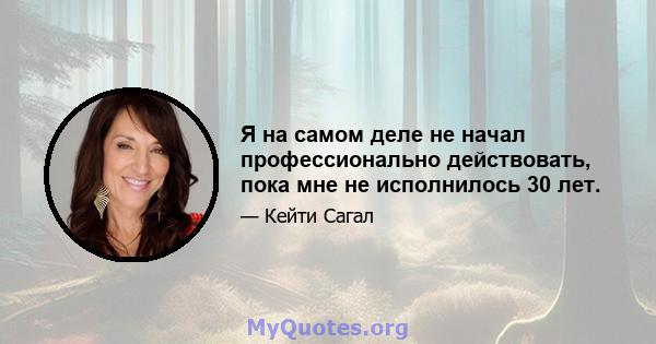 Я на самом деле не начал профессионально действовать, пока мне не исполнилось 30 лет.