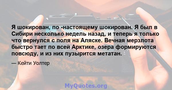 Я шокирован, по -настоящему шокирован. Я был в Сибири несколько недель назад, и теперь я только что вернулся с поля на Аляске. Вечная мерзлота быстро тает по всей Арктике, озера формируются повсюду, и из них пузырится