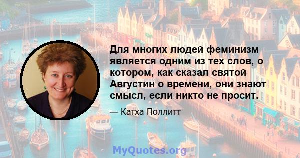 Для многих людей феминизм является одним из тех слов, о котором, как сказал святой Августин о времени, они знают смысл, если никто не просит.