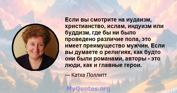 Если вы смотрите на иудаизм, христианство, ислам, индуизм или буддизм, где бы ни было проведено различие пола, это имеет преимущество мужчин. Если вы думаете о религиях, как будто они были романами, авторы - это люди,