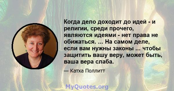 Когда дело доходит до идей - и религии, среди прочего, являются идеями - нет права не обижаться. ... На самом деле, если вам нужны законы ... чтобы защитить вашу веру, может быть, ваша вера слаба.